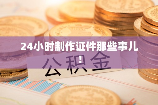 惠安24小时制作证件那些事儿！