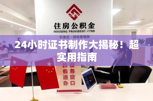 惠安24小时证书制作大揭秘！超实用指南