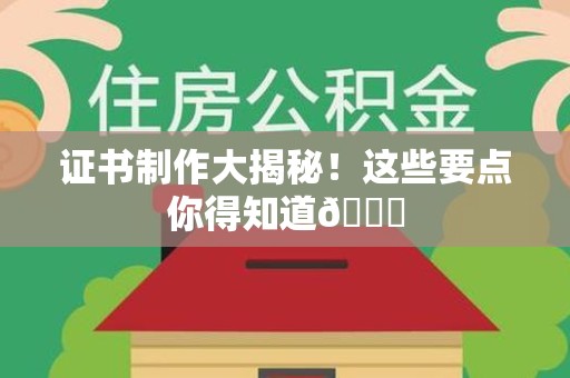 惠安证书制作大揭秘！这些要点你得知道😎